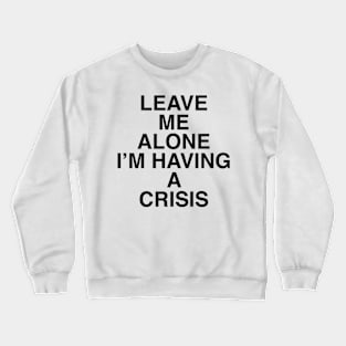 LEAVE ME ALONE I’M HAVING A CRISIS Crewneck Sweatshirt